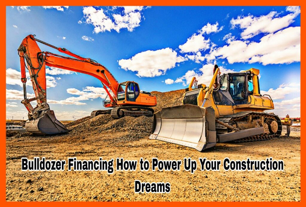 Bulldozer Financing How to Power Up Your Construction Dreams